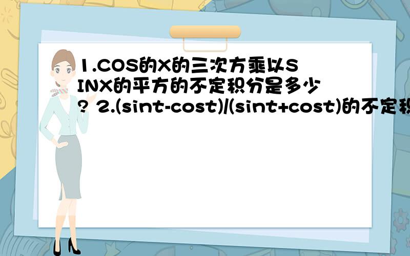 1.COS的X的三次方乘以SINX的平方的不定积分是多少? 2.(sint-cost)/(sint+cost)的不定积分3.1/(1-cosx)的不定积分4.根号下（cost+1）除以sinx的平方的不定积分