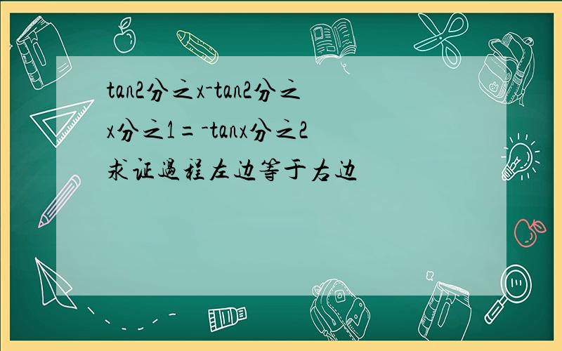tan2分之x-tan2分之x分之1=-tanx分之2 求证过程左边等于右边