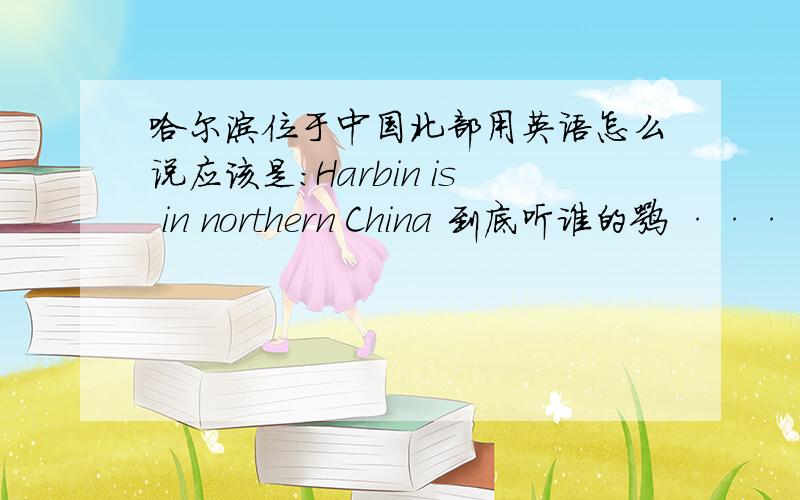 哈尔滨位于中国北部用英语怎么说应该是：Harbin is in northern China 到底听谁的嘛 ···