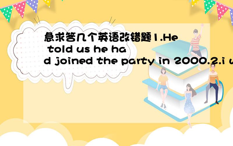 急求答几个英语改错题1.He told us he had joined the party in 2000.2.i would have gone to Shanghai yesterday,but i had missed the flight.