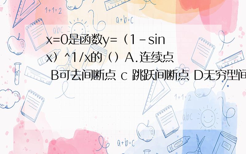 x=0是函数y=（1-sinx）^1/x的（）A.连续点 B可去间断点 c 跳跃间断点 D无穷型间断点 b答案是不是错了,应该选c,