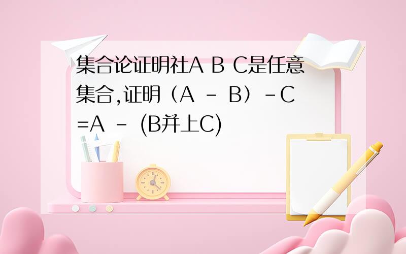 集合论证明社A B C是任意集合,证明（A - B）-C=A - (B并上C)