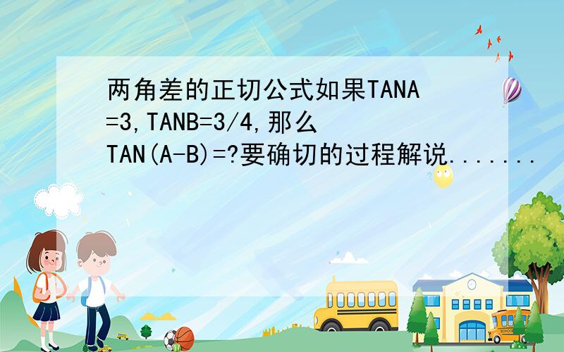 两角差的正切公式如果TANA=3,TANB=3/4,那么TAN(A-B)=?要确切的过程解说.......