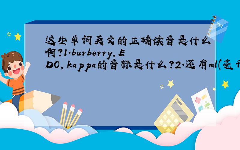 这些单词英文的正确读音是什么啊?1.burberry,EDO,kappa的音标是什么?2.还有ml(毫升),cl(厘升)英文怎样读?不缩写时是怎样写的?