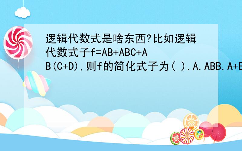 逻辑代数式是啥东西?比如逻辑代数式子f=AB+ABC+AB(C+D),则f的简化式子为( ).A.ABB.A+BC.ABCD.ABCD
