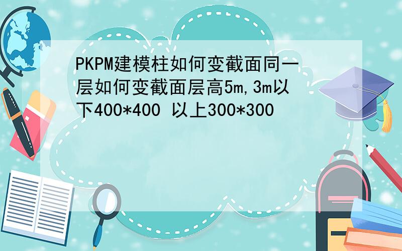 PKPM建模柱如何变截面同一层如何变截面层高5m,3m以下400*400 以上300*300
