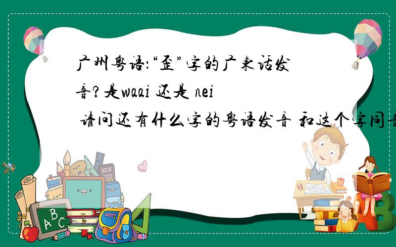 广州粤语：“歪”字的广东话发音?是waai 还是 nei 请问还有什么字的粤语发音 和这个字同音的?不会就这一个字读这个吧,不常见啊