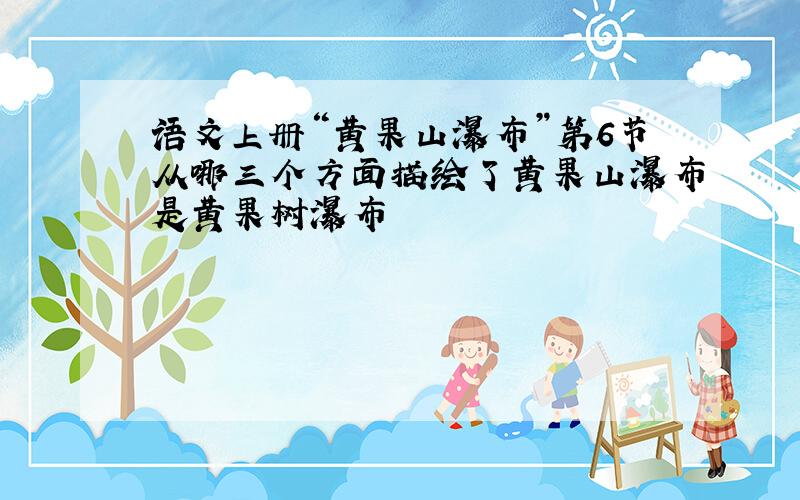 语文上册“黄果山瀑布”第6节从哪三个方面描绘了黄果山瀑布是黄果树瀑布