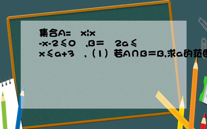 集合A=﹛x|x²-x-2≤0﹜,B＝﹛2a≤x≤a+3﹜,（1）若A∩B＝B,求a的范围 （2）B∪﹙A的补集）集合A=﹛x|x²-x-2≤0﹜,B＝﹛2a≤x≤a+3﹜,（1）若A∩B＝B,求a的范围（2）B∪﹙A的补集﹚＝R,求a范围