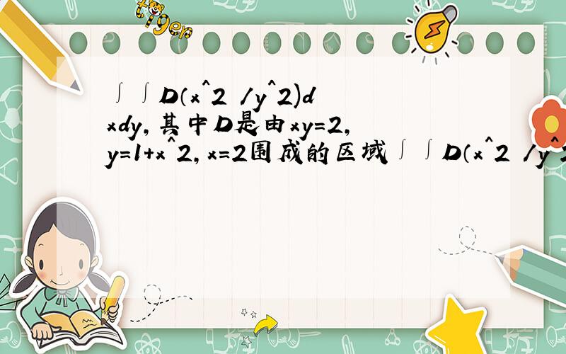 ∫∫D（x^2 /y^2)dxdy,其中D是由xy=2,y=1+x^2,x=2围成的区域∫∫D（x^2 /y^2)dxdy=∫[1,2]x^2dx ∫[2/x,1+x^2]1/y^2 dy=∫[1,2]x^2dx (-1/y) [2/x,1+x^2]=∫[1,2]{x^3/2-x^2/(1+x^2)}dx=∫[1,2]{x^3/2-1+1/(1+x^2)}dx=1/8*x^4-x+arctanx [1,2]=7/8-