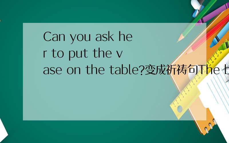 Can you ask her to put the vase on the table?变成祈祷句The boss’s handwriting is terrible.就（terrible）提问
