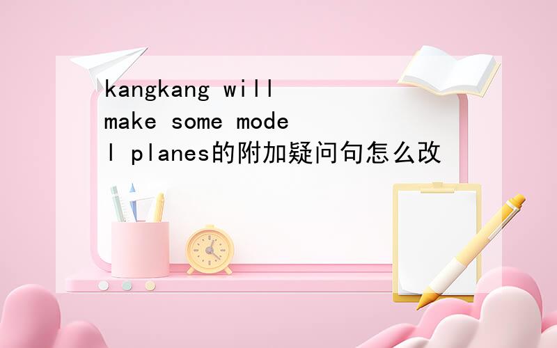 kangkang will make some model planes的附加疑问句怎么改