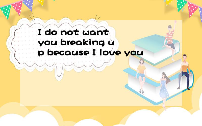 I do not want you breaking up because I love you