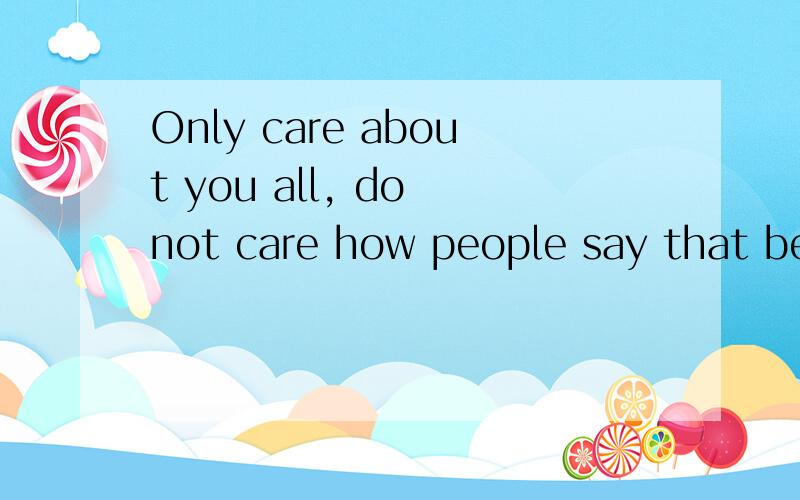 Only care about you all, do not care how people say that because I love you better是什么意思知道的就说!