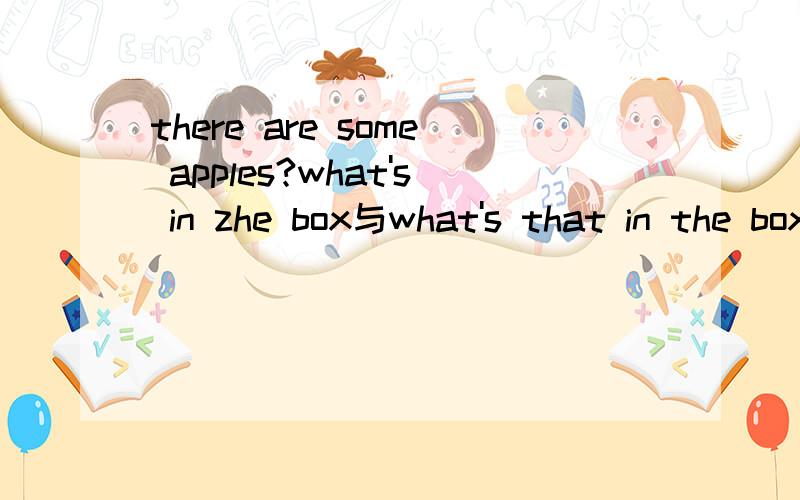 there are some apples?what's in zhe box与what's that in the box 为何要选后者