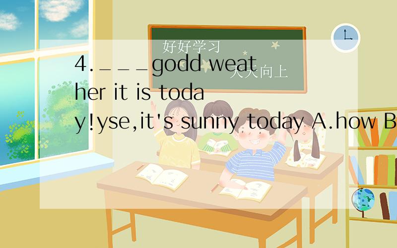 4.___godd weather it is today!yse,it's sunny today A.how B.what C.what a D.how a5.how's the weather today?it's very______.A.sun B.cloud C.short D.wet