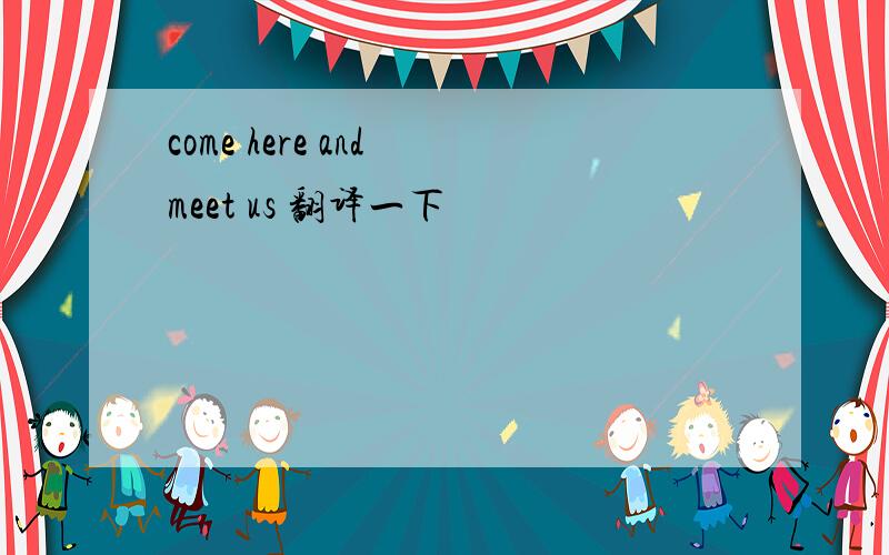 come here and meet us 翻译一下