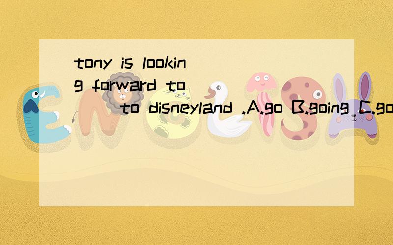 tony is looking forward to____ to disneyland .A.go B.going C.goes D.went写解释