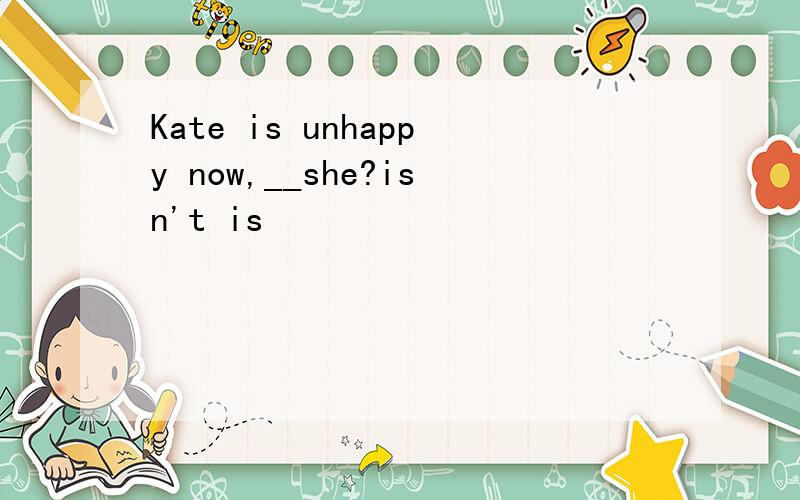 Kate is unhappy now,__she?isn't is