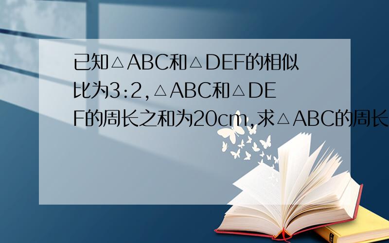 已知△ABC和△DEF的相似比为3:2,△ABC和△DEF的周长之和为20cm,求△ABC的周长