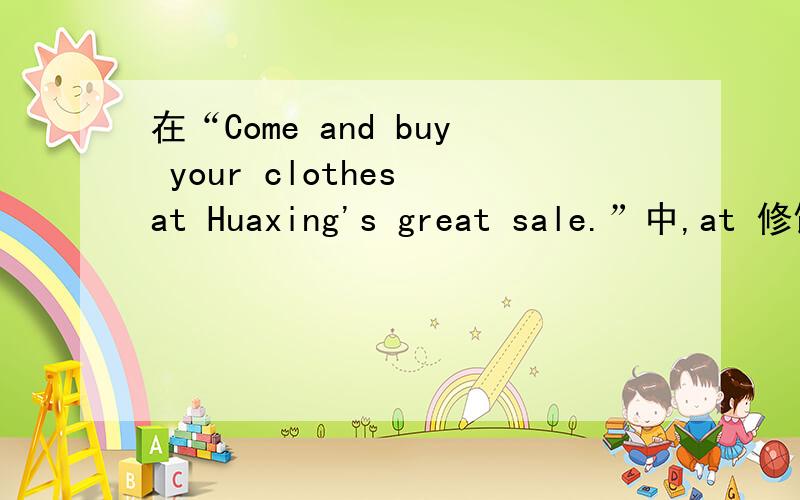 在“Come and buy your clothes at Huaxing's great sale.”中,at 修饰的是Huaxing还是sale?