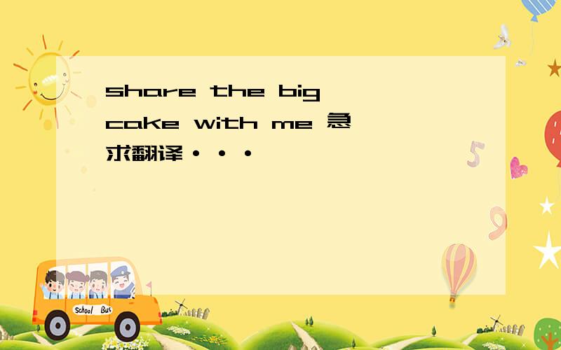 share the big cake with me 急求翻译···
