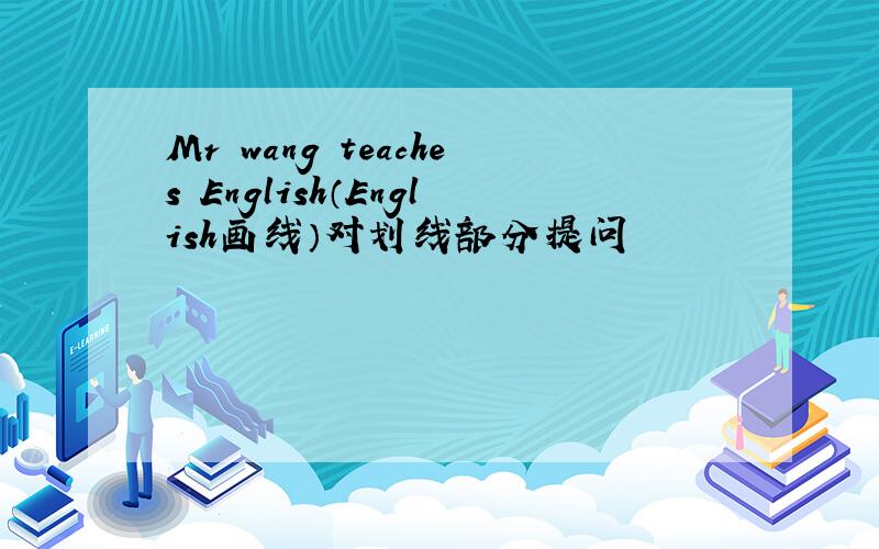 Mr wang teaches English（English画线）对划线部分提问
