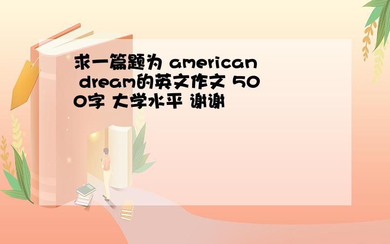 求一篇题为 american dream的英文作文 500字 大学水平 谢谢