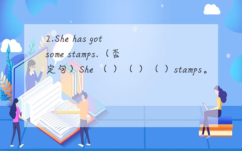 2.She has got some stamps.（否定句）She （ ）（ ）（ ）stamps。