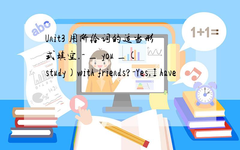 Unit3 用所给词的适当形式填空.- _ you _(study)with friends?-Yes,I have