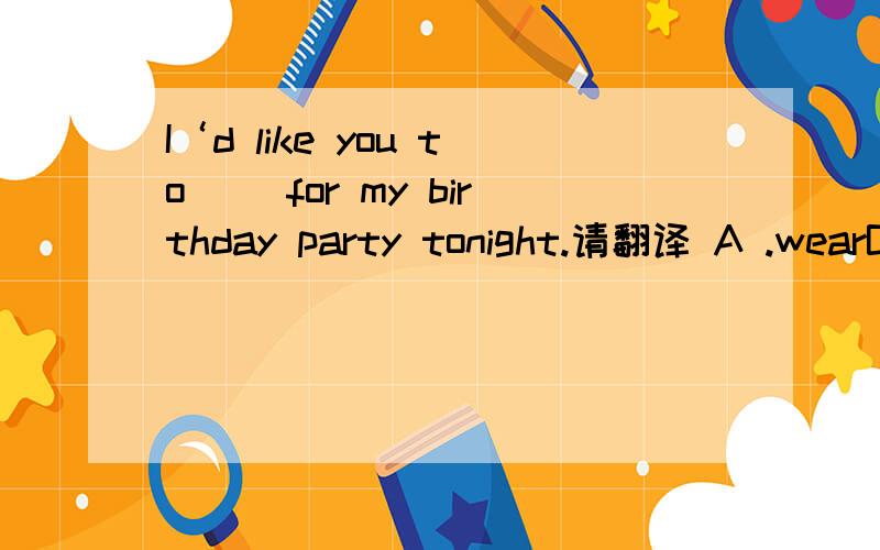 I‘d like you to ()for my birthday party tonight.请翻译 A .wearB .dress upC.get dressed
