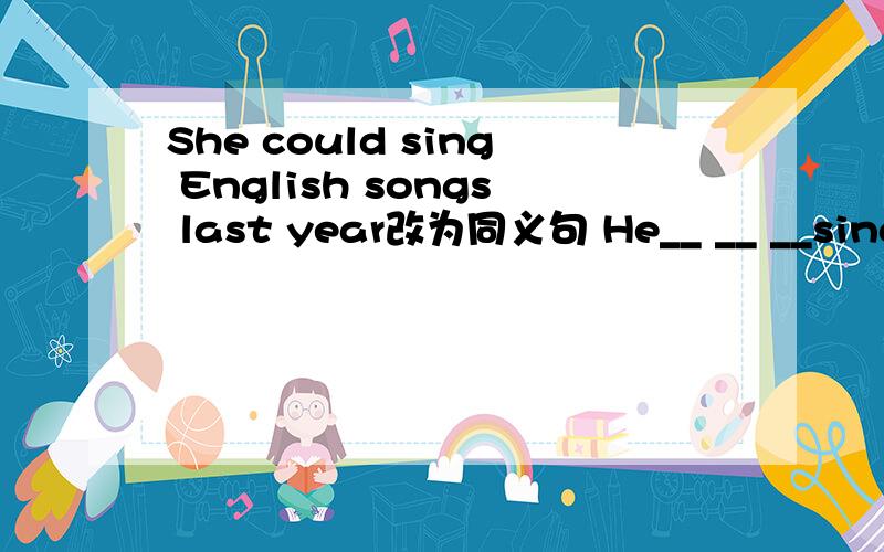 She could sing English songs last year改为同义句 He__ __ __sing English songs last year