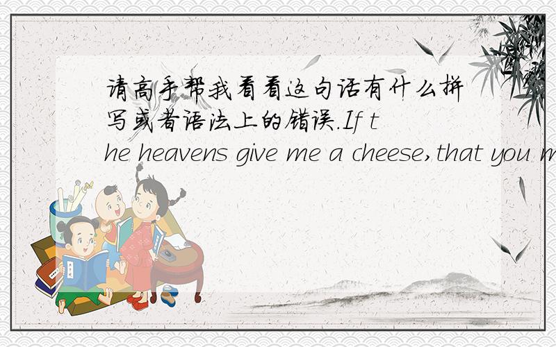 请高手帮我看看这句话有什么拼写或者语法上的错误.If the heavens give me a cheese,that you may obtain wealth or health or happiness,you will chose which of these.