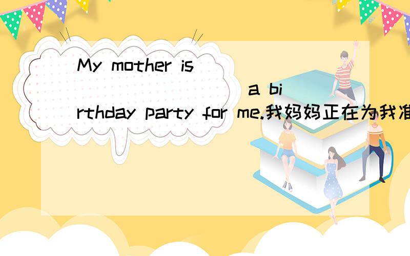 My mother is ____ _____ a birthday party for me.我妈妈正在为我准备一个生日聚会.怎么填充?