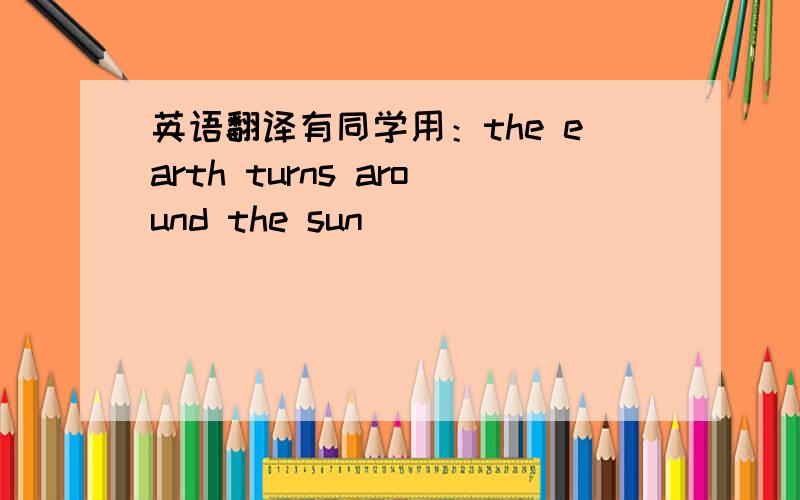 英语翻译有同学用：the earth turns around the sun