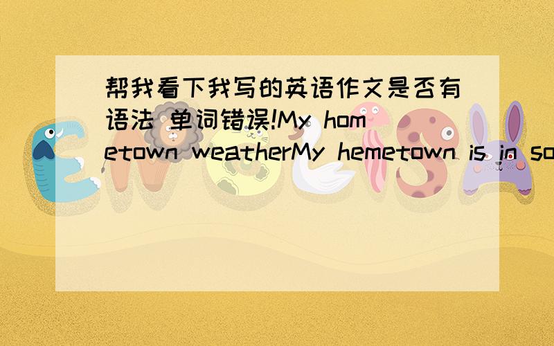 帮我看下我写的英语作文是否有语法 单词错误!My hometown weatherMy hemetown is in southwest of China.It has many weather in Seasons.In spring it always well.It is warm and sunny.Usually it will rainny.In summer,it will be very uncomf