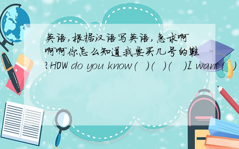 英语,根据汉语写英语,急求啊啊啊你怎么知道我要买几号的鞋?HOW do you know(  )(  )(   )I want(  )(   )