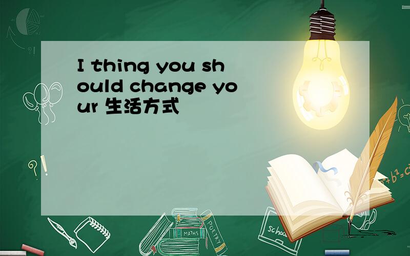 I thing you should change your 生活方式