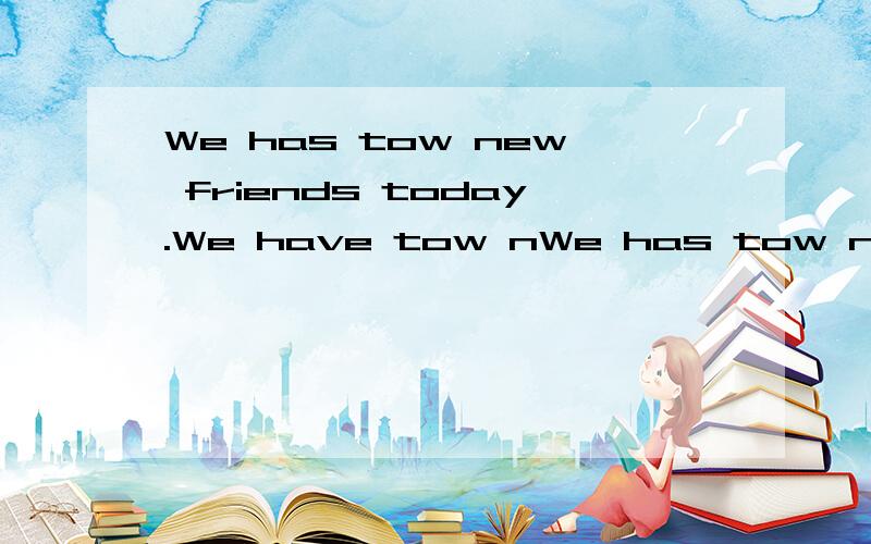 We has tow new friends today.We have tow nWe has tow new friends today.We have tow new friends today.哪一句对?
