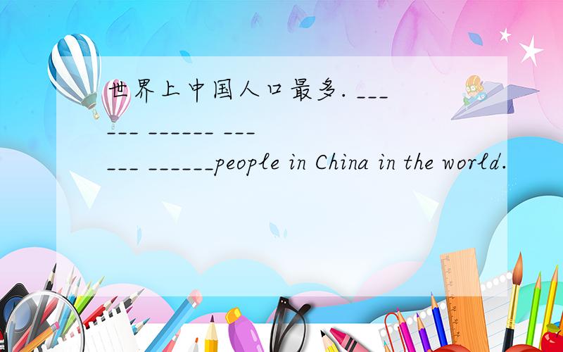 世界上中国人口最多. ______ ______ ______ ______people in China in the world.