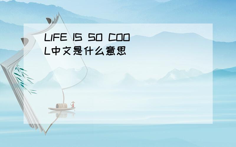 LlFE IS SO COOL中文是什么意思
