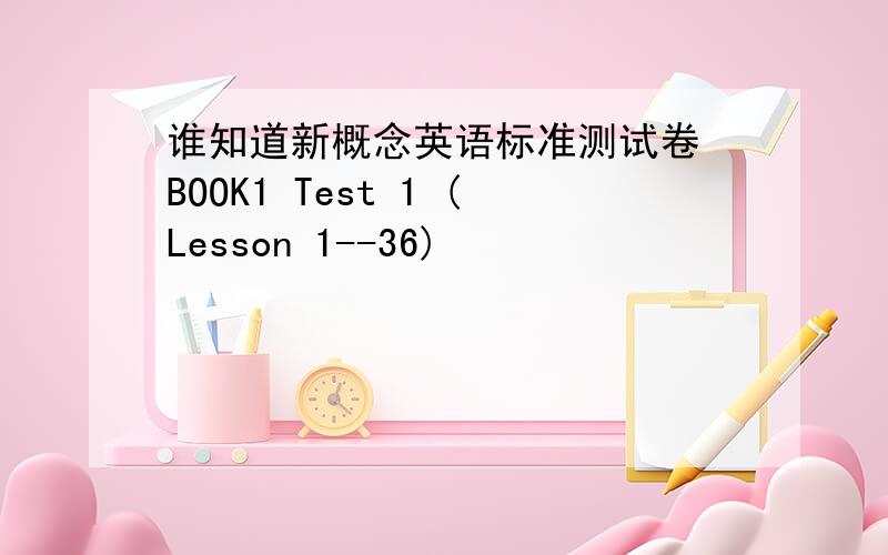 谁知道新概念英语标准测试卷 BOOK1 Test 1 (Lesson 1--36)