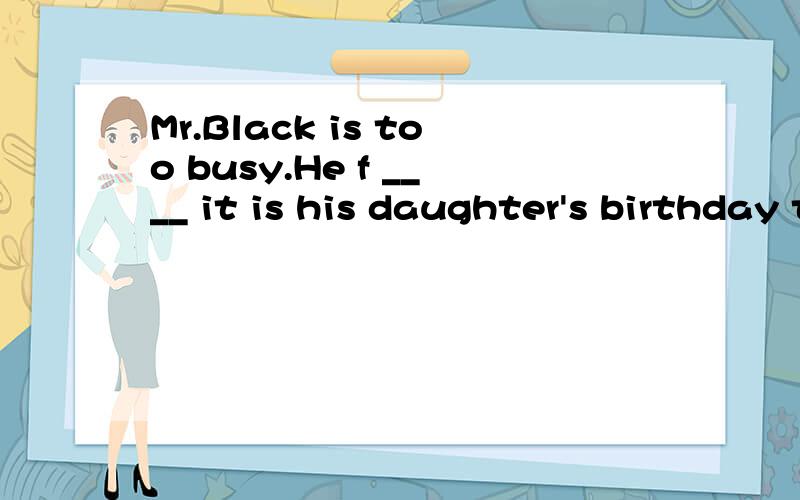 Mr.Black is too busy.He f ____ it is his daughter's birthday today.