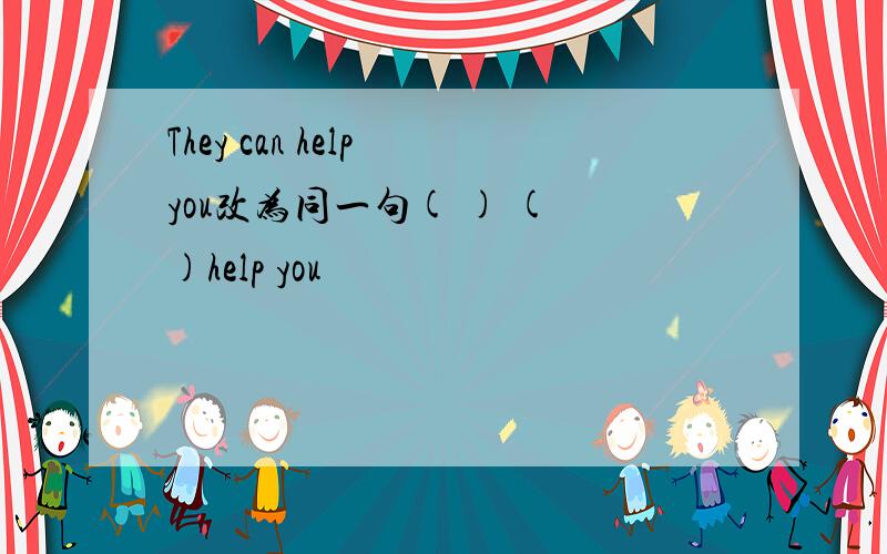 They can help you改为同一句( ) ( )help you