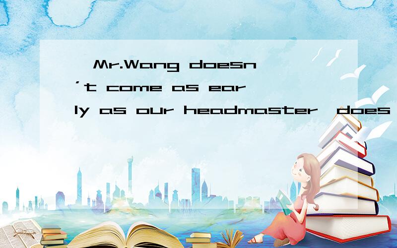 —Mr.Wang doesn’t come as early as our headmaster,does he?—No,our headmaster comes than Mr.Wang.A.much earlier B.much later C.a little early D.a little late为什么选A