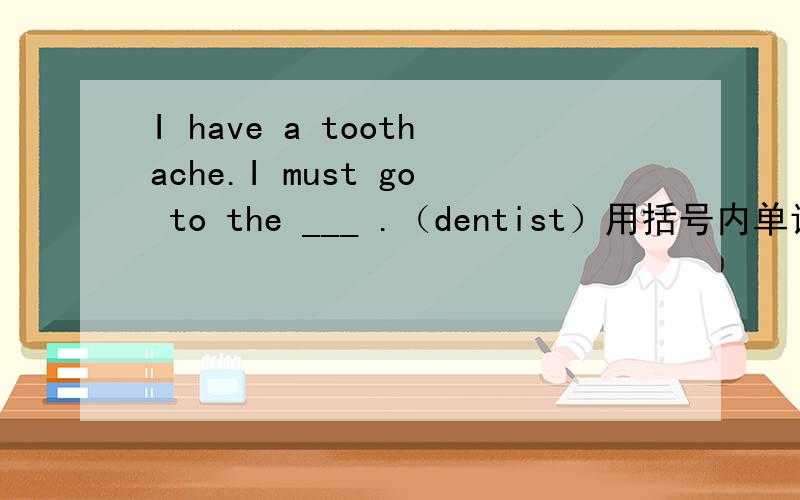 I have a toothache.I must go to the ___ .（dentist）用括号内单词的适当形式填空