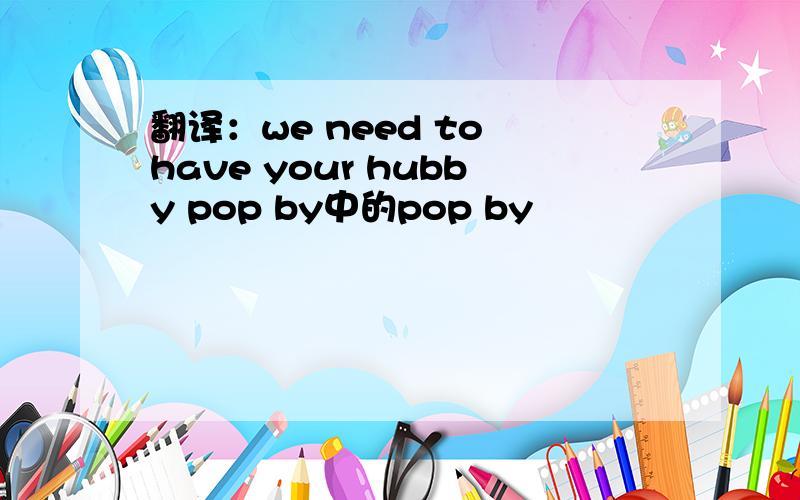 翻译：we need to have your hubby pop by中的pop by