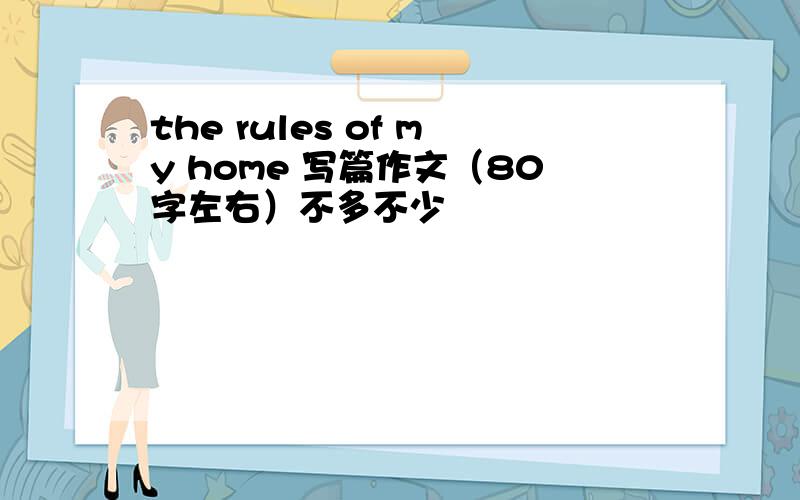 the rules of my home 写篇作文（80字左右）不多不少