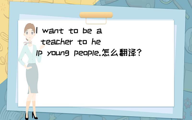 I want to be a teacher to help young people.怎么翻译?