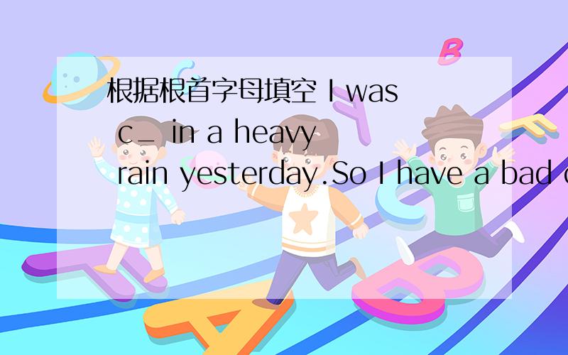 根据根首字母填空 I was c_ in a heavy rain yesterday.So I have a bad cold.